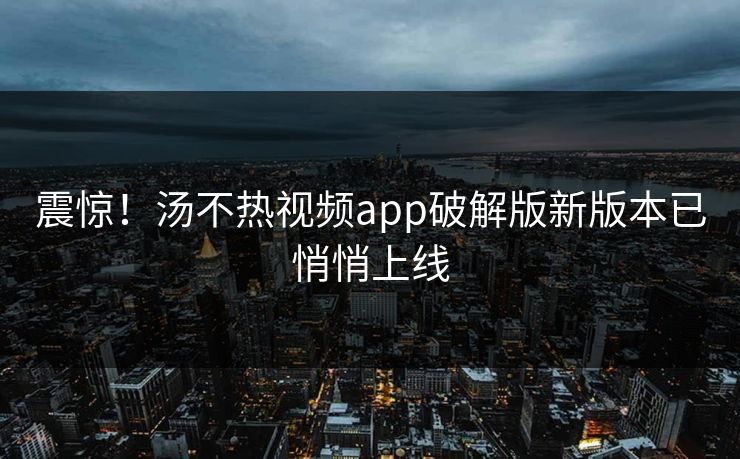 震惊！汤不热视频app破解版新版本已悄悄上线