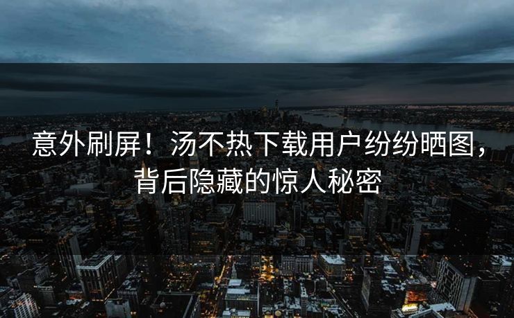 意外刷屏！汤不热下载用户纷纷晒图，背后隐藏的惊人秘密