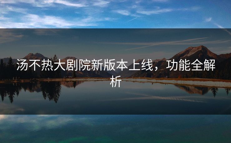 汤不热大剧院新版本上线，功能全解析