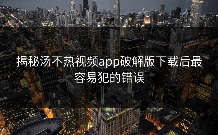揭秘汤不热视频app破解版下载后最容易犯的错误