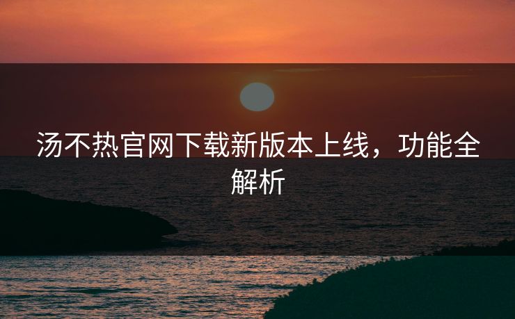 汤不热官网下载新版本上线，功能全解析