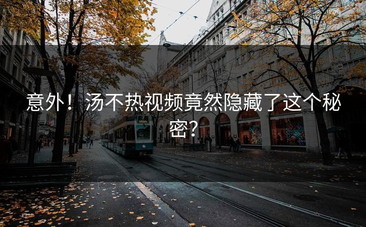 意外！汤不热视频竟然隐藏了这个秘密？