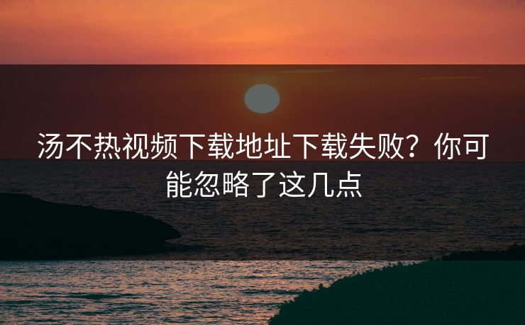 汤不热视频下载地址下载失败？你可能忽略了这几点