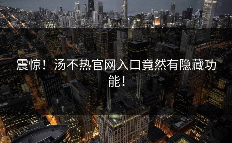 震惊！汤不热官网入口竟然有隐藏功能！