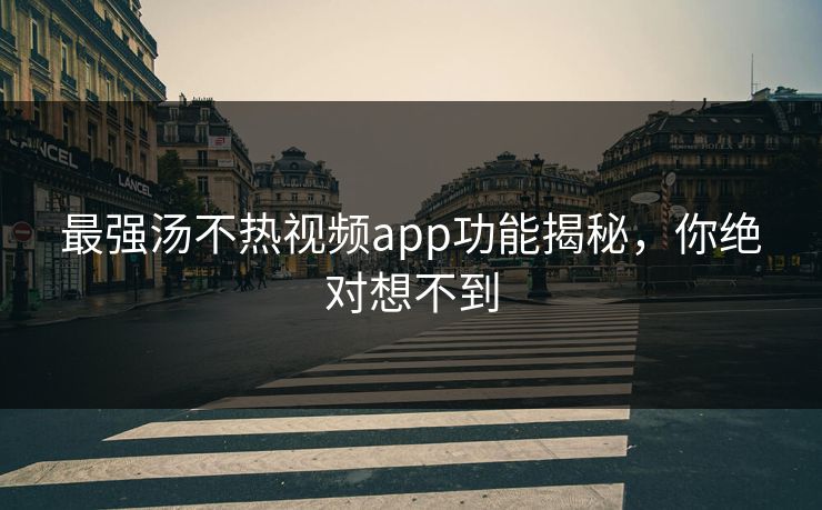 最强汤不热视频app功能揭秘，你绝对想不到