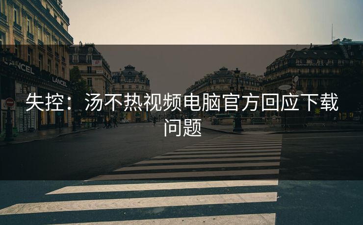 失控：汤不热视频电脑官方回应下载问题
