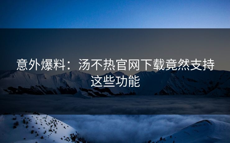 意外爆料：汤不热官网下载竟然支持这些功能