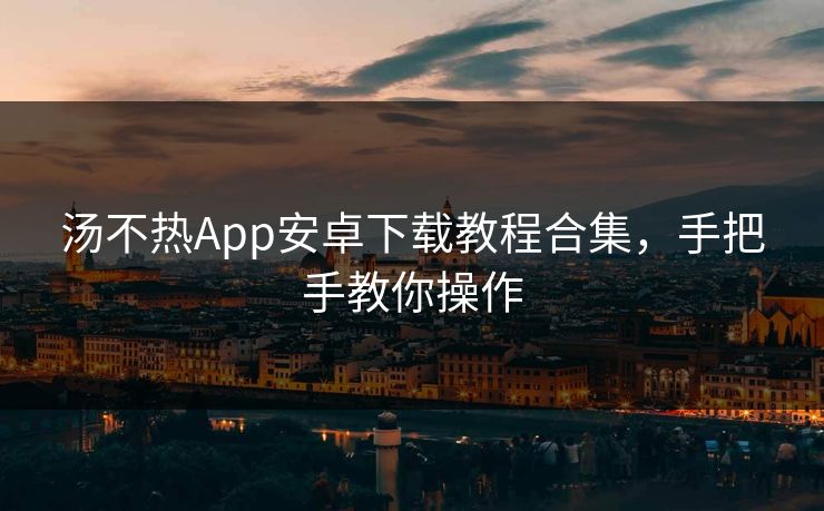 汤不热App安卓下载教程合集，手把手教你操作