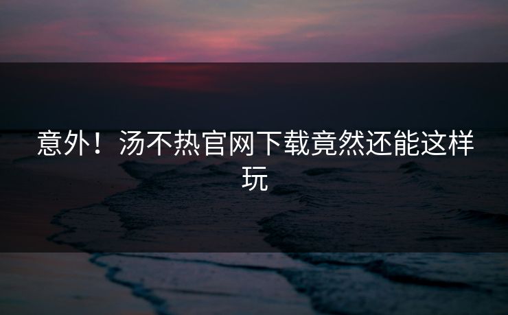 意外！汤不热官网下载竟然还能这样玩