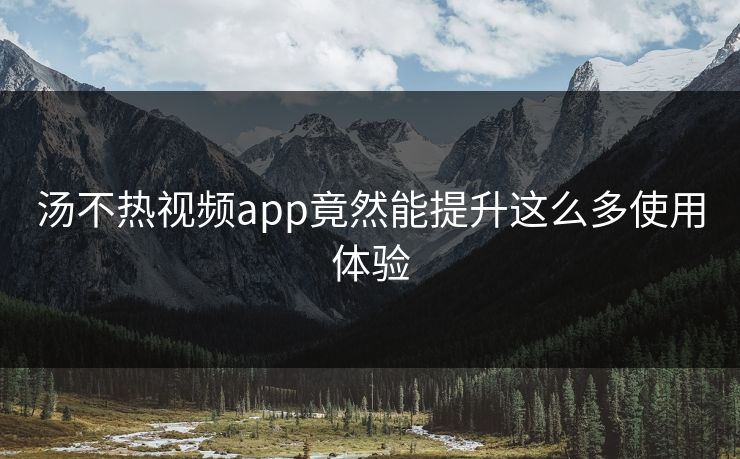 汤不热视频app竟然能提升这么多使用体验