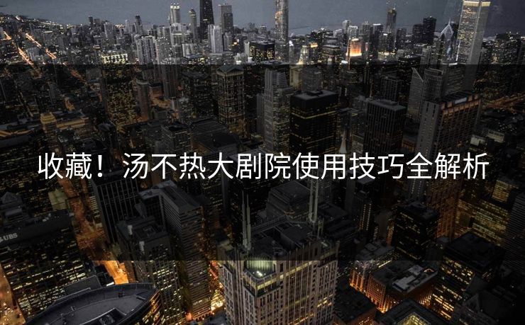 收藏！汤不热大剧院使用技巧全解析