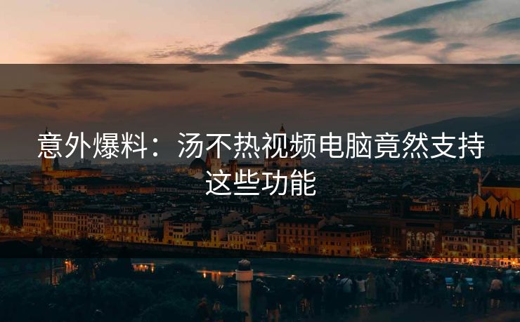 意外爆料：汤不热视频电脑竟然支持这些功能