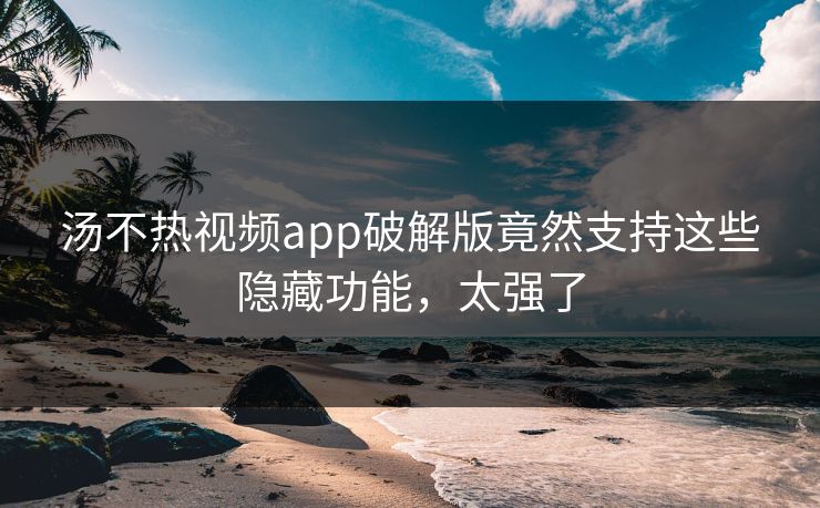 汤不热视频app破解版竟然支持这些隐藏功能，太强了