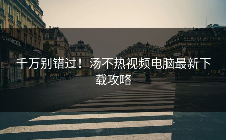 千万别错过！汤不热视频电脑最新下载攻略