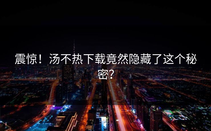 震惊！汤不热下载竟然隐藏了这个秘密？