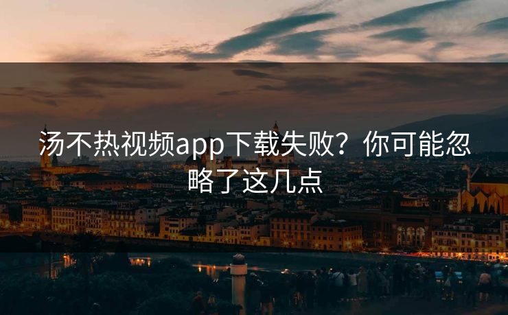 汤不热视频app下载失败？你可能忽略了这几点