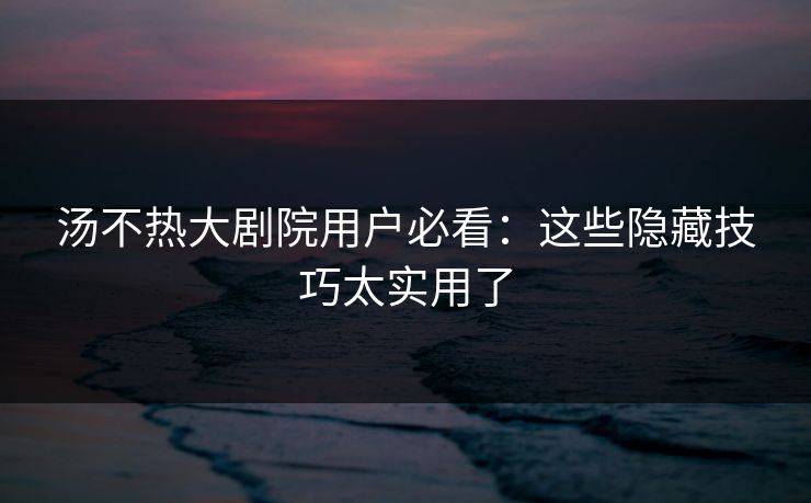 汤不热大剧院用户必看：这些隐藏技巧太实用了