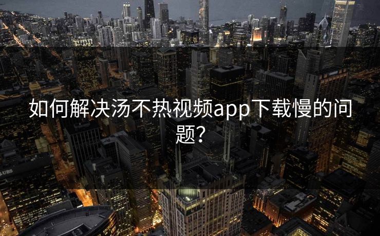 如何解决汤不热视频app下载慢的问题？