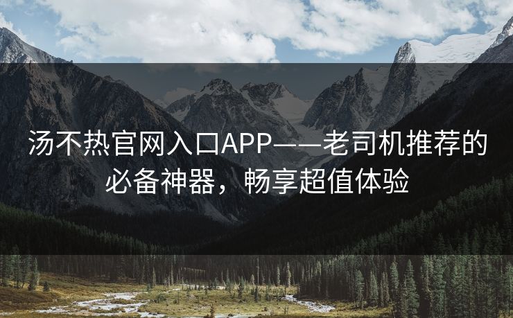 汤不热官网入口APP——老司机推荐的必备神器，畅享超值体验