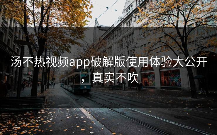汤不热视频app破解版使用体验大公开，真实不吹