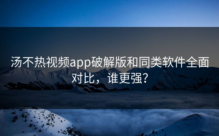 汤不热视频app破解版和同类软件全面对比，谁更强？