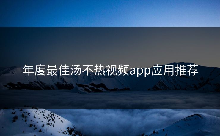 年度最佳汤不热视频app应用推荐