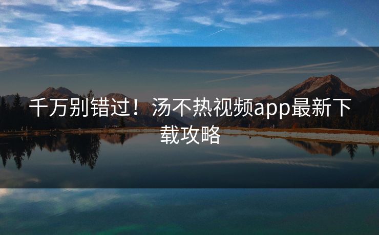 千万别错过！汤不热视频app最新下载攻略