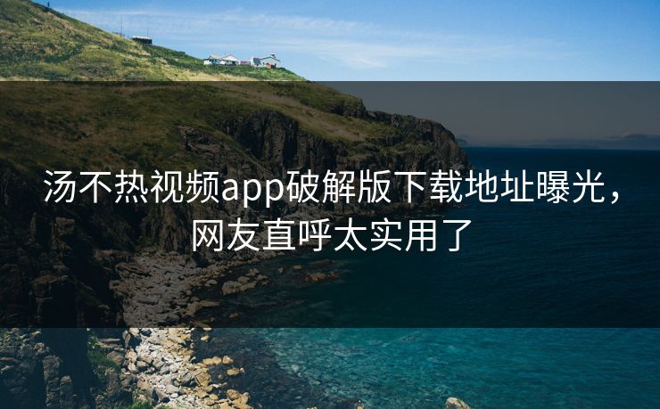 汤不热视频app破解版下载地址曝光，网友直呼太实用了