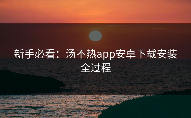 新手必看：汤不热app安卓下载安装全过程