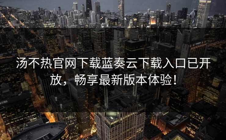 汤不热官网下载蓝奏云下载入口已开放，畅享最新版本体验！