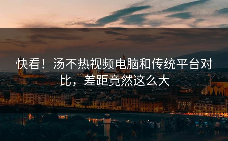 快看！汤不热视频电脑和传统平台对比，差距竟然这么大