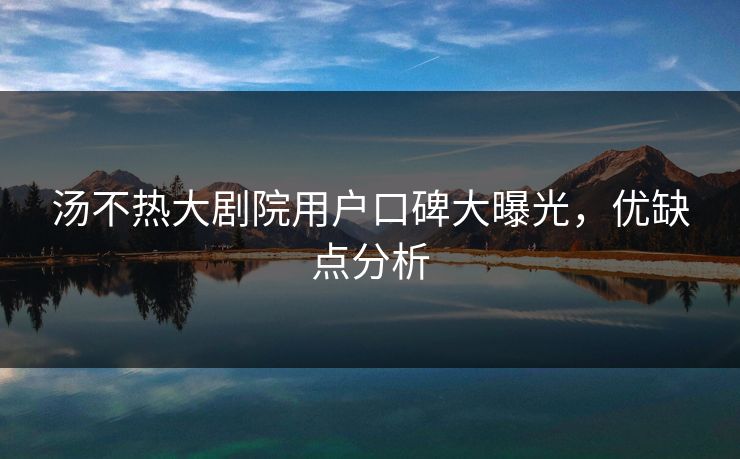 汤不热大剧院用户口碑大曝光，优缺点分析