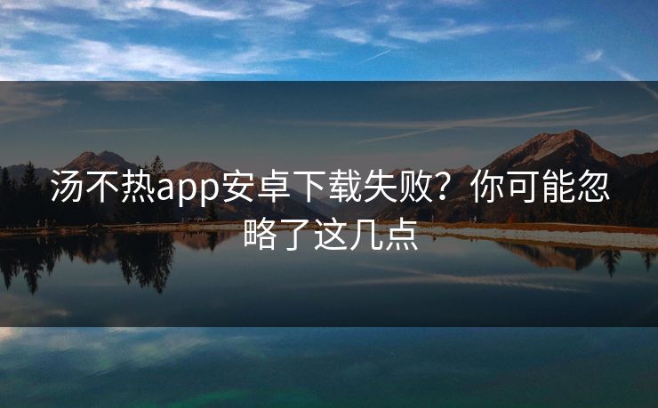 汤不热app安卓下载失败？你可能忽略了这几点