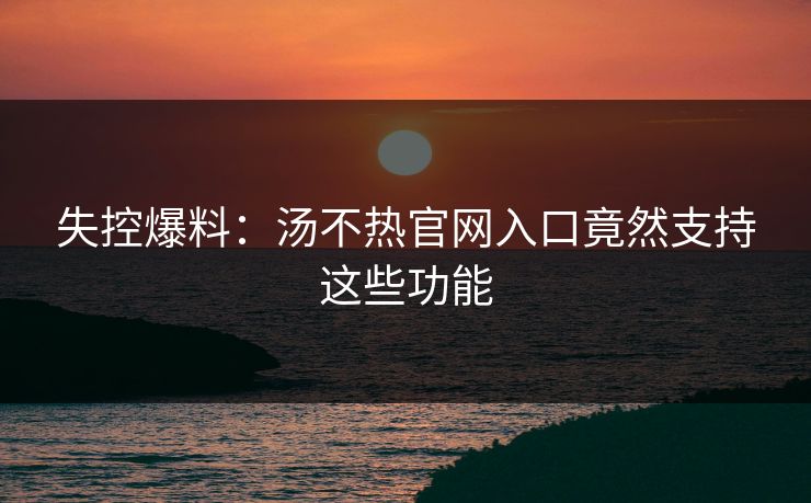 失控爆料：汤不热官网入口竟然支持这些功能