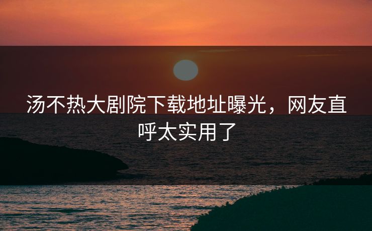 汤不热大剧院下载地址曝光，网友直呼太实用了