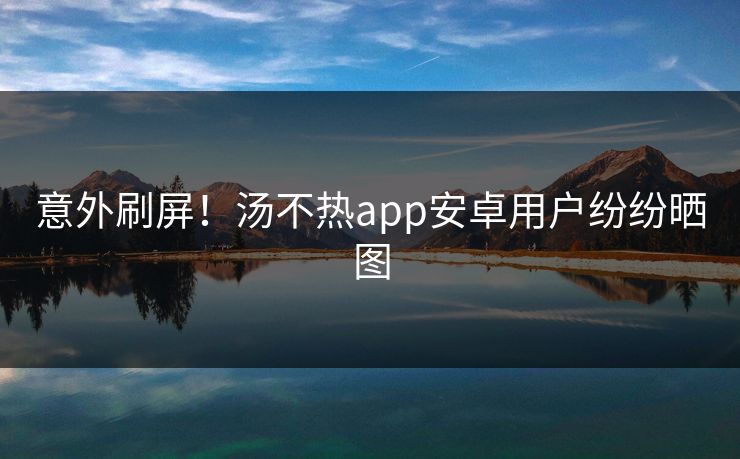 意外刷屏！汤不热app安卓用户纷纷晒图