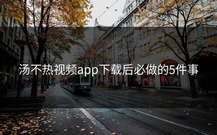 汤不热视频app下载后必做的5件事