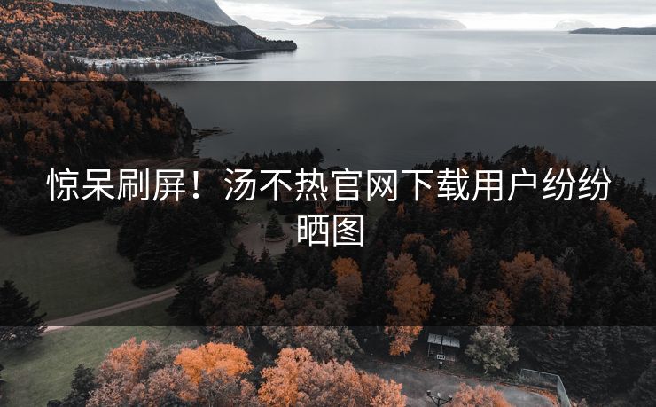 惊呆刷屏！汤不热官网下载用户纷纷晒图