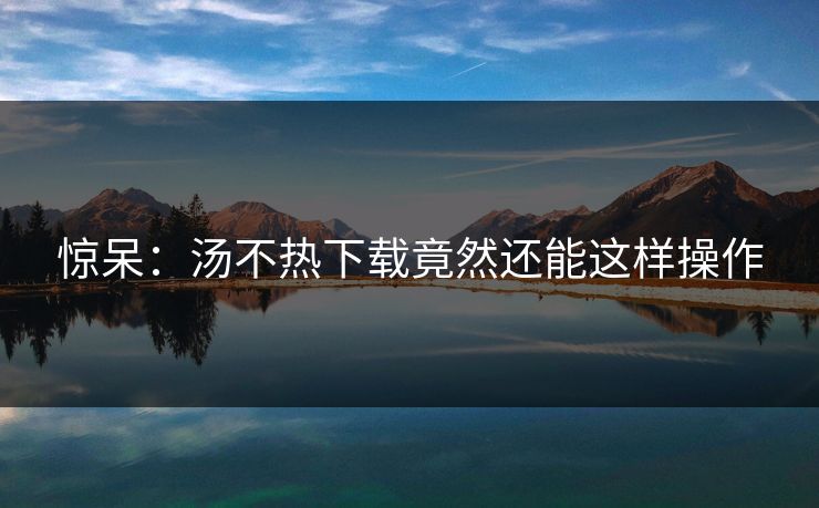 惊呆：汤不热下载竟然还能这样操作