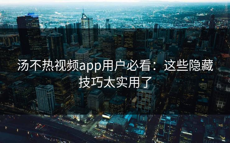 汤不热视频app用户必看：这些隐藏技巧太实用了