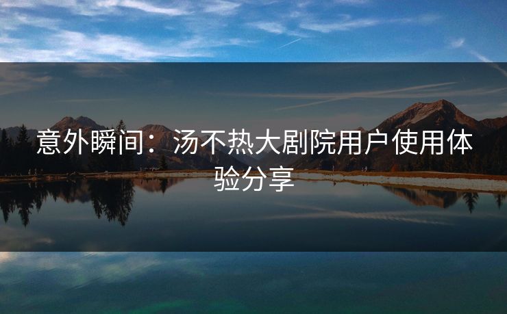 意外瞬间：汤不热大剧院用户使用体验分享