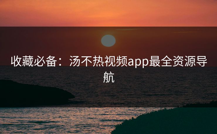 收藏必备：汤不热视频app最全资源导航