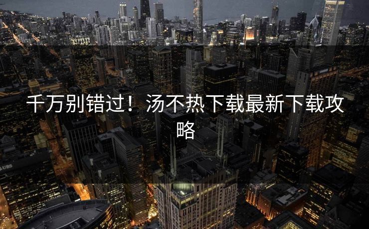千万别错过！汤不热下载最新下载攻略