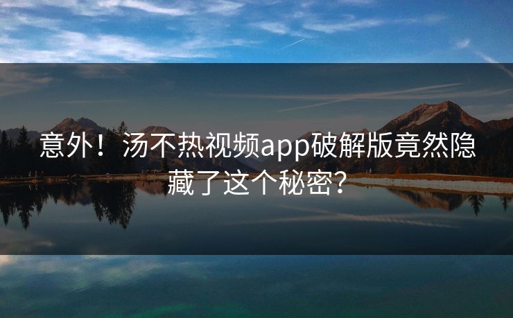 意外！汤不热视频app破解版竟然隐藏了这个秘密？
