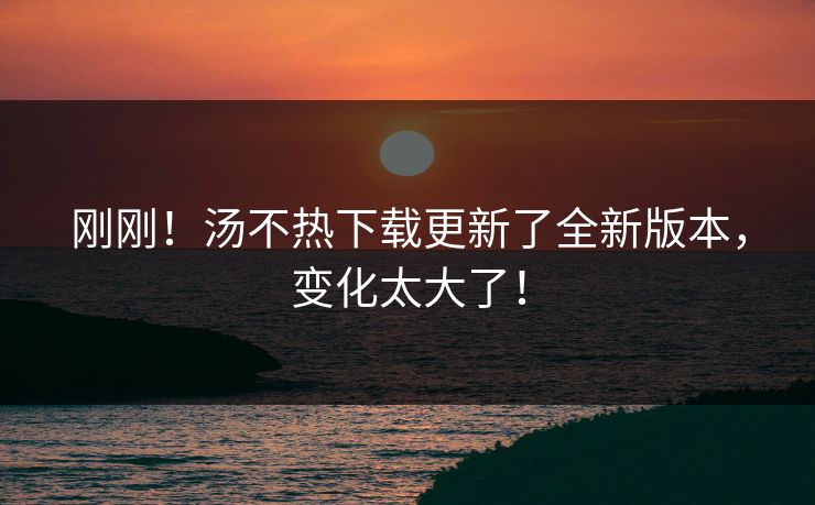 刚刚！汤不热下载更新了全新版本，变化太大了！