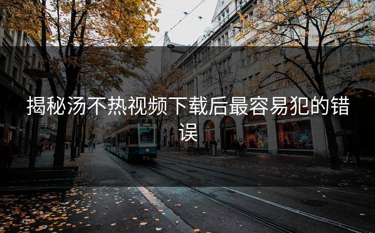 揭秘汤不热视频下载后最容易犯的错误