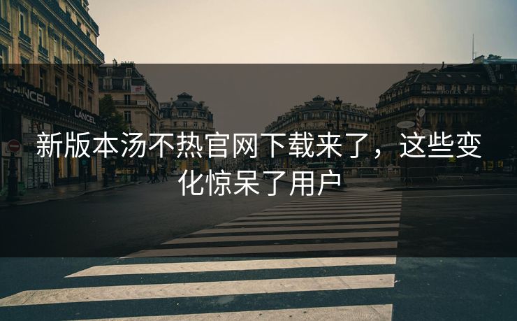 新版本汤不热官网下载来了，这些变化惊呆了用户