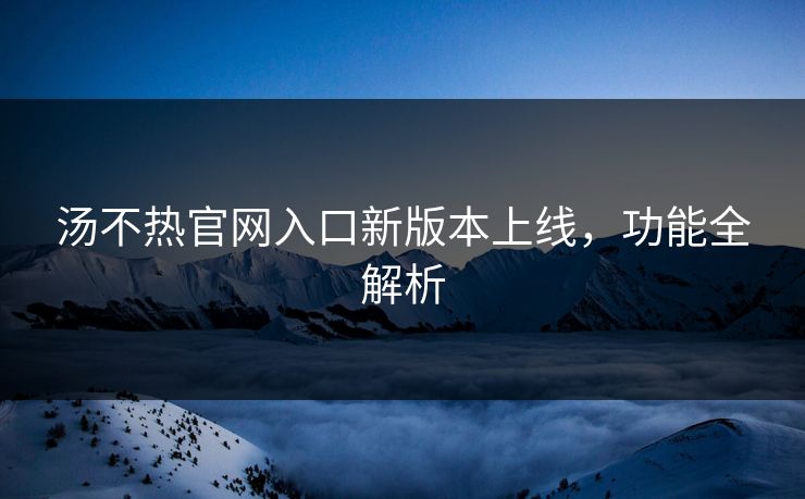 汤不热官网入口新版本上线，功能全解析