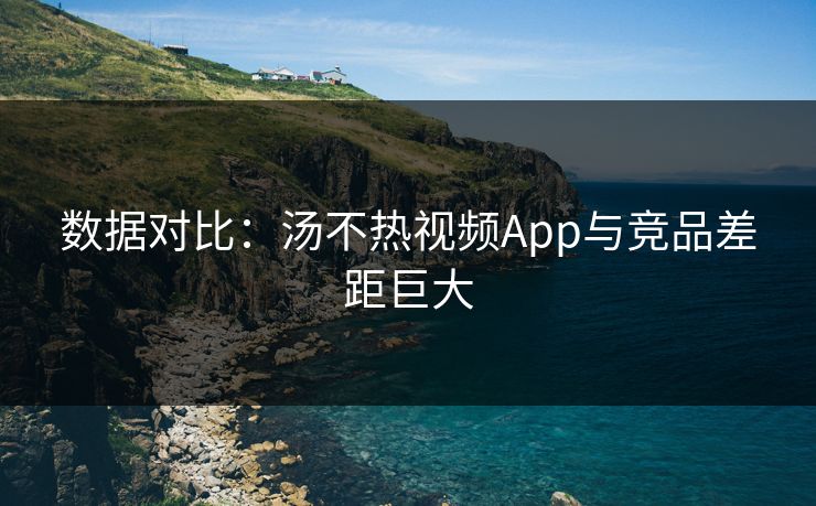 数据对比：汤不热视频App与竞品差距巨大