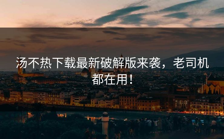 汤不热下载最新破解版来袭，老司机都在用！